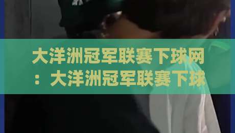大洋洲冠军联赛下球网：大洋洲冠军联赛下球网观赛体验+大洋洲冠军联赛下球网背后的区域足球新格局|今日最新外围买球网原声解说降盘APP网址球盘平台