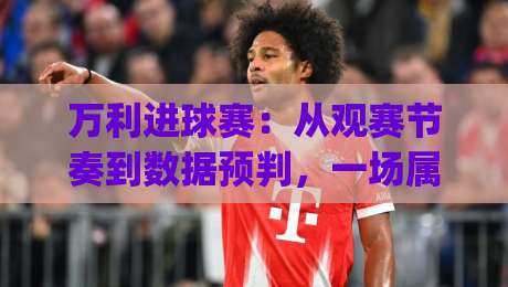 万利进球赛:从观赛节奏到数据预判,一场属于球迷的沉浸式体验|今晚靠谱最火体球网蓝光低水无需注册观看解说让球盘 万利进球赛:从观赛节奏到数据预判,一场属于球迷的沉浸式体验|今晚靠谱最火体球网蓝光低水无需注册观看解说让球盘
