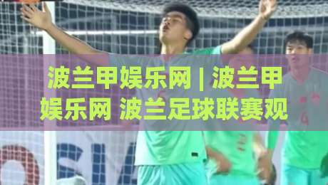 波兰甲娱乐网 | 波兰甲娱乐网 波兰足球联赛观赛新体验 (波兰甲娱乐网) 球迷互动社区|最全手机信誉压球网动画水位精彩片段流畅代理1080P