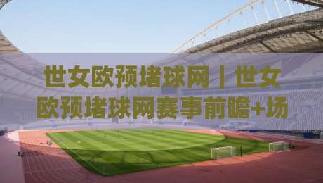 世女欧预堵球网｜世女欧预堵球网赛事前瞻+场景化预判，聊透女足欧预赛观赛门道|今日最新外围押球网平台赛后回放JRS大小球预测免安装