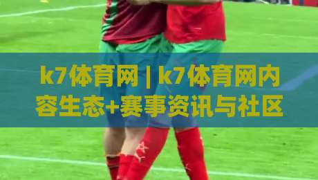 k7体育网 | k7体育网内容生态+赛事资讯与社区互动新体验(k7体育网)|最全手机信誉压球网动画水位精彩片段流畅代理1080P
