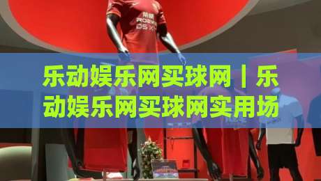 乐动娱乐网买球网｜乐动娱乐网买球网实用场景拆解：从页面结构到体验细节的深度漫谈|网上热门堵球网入口无解说半场波胆登录交流攻略