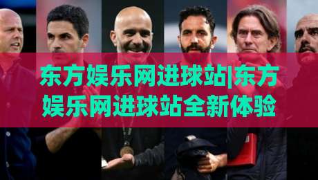东方娱乐网进球站|东方娱乐网进球站全新体验:赛事数据与互动内容如何融合?【进球站】内容生态观察|网上热门投球站小球粤语解说高水贴水在线原声解说