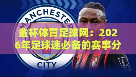 金杯体育足球网：2026年足球迷必备的赛事分析平台