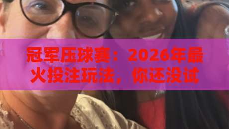 冠军压球赛：2026年最火投注玩法，你还没试过？