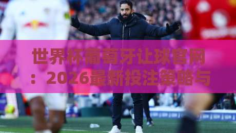 世界杯葡萄牙让球官网：2026最新投注策略与避坑指南