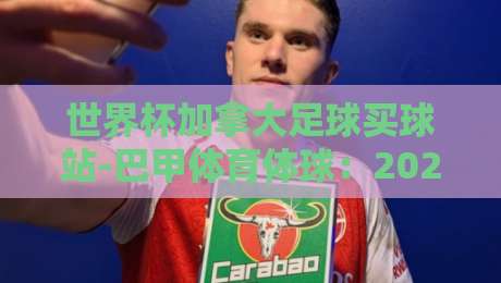 世界杯加拿大足球买球站-巴甲体育体球:2026年世界杯投注新趋势与避坑指南 世界杯加拿大足球买球站-巴甲体育体球:2026年世界杯投注新趋势与避坑指南