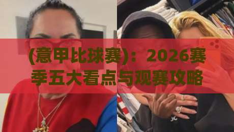 (意甲比球赛)：2026赛季五大看点与观赛攻略