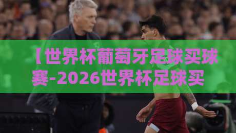 【世界杯葡萄牙足球买球赛-2026世界杯足球买球站】！2026年葡萄牙队夺冠前景与购彩攻略