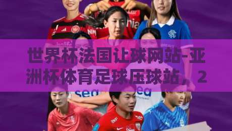世界杯法国让球网站-亚洲杯体育足球压球站,2026实战指南(世界杯法国让球网站-亚洲杯体育足球压球站) 世界杯法国让球网站-亚洲杯体育足球压球站,2026实战指南(世界杯法国让球网站-亚洲杯体育足球压球站)