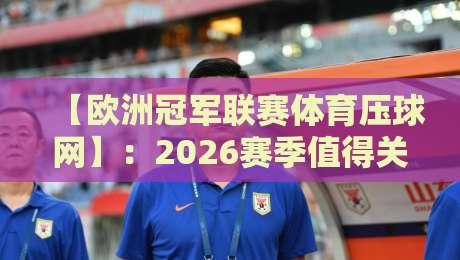 【欧洲冠军联赛体育压球网】：2026赛季值得关注的五大冷门球队