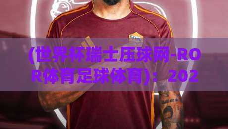 (世界杯瑞士压球网-ROR体育足球体育)：2026年世界杯投注新选择，瑞士压球网实战评测