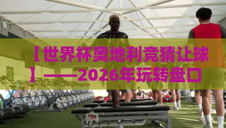 【世界杯奥地利竞猜让球】——2026年玩转盘口,这些细节你注意到了吗? 【世界杯奥地利竞猜让球】——2026年玩转盘口,这些细节你注意到了吗?