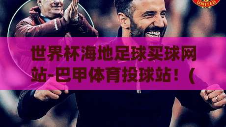 世界杯海地足球买球网站-巴甲体育投球站!(世界杯海地足球买球网站)2026年投注新趋势全解析 世界杯海地足球买球网站-巴甲体育投球站!(世界杯海地足球买球网站)2026年投注新趋势全解析