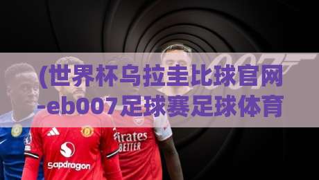 (世界杯乌拉圭比球官网-eb007足球赛足球体育),2026年观赛指南与实战解析 (世界杯乌拉圭比球官网-eb007足球赛足球体育),2026年观赛指南与实战解析