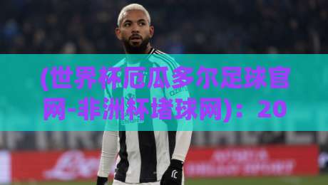 (世界杯厄瓜多尔足球官网-非洲杯堵球网)：2026年球迷必知的五大冷知识，你猜怎么着？