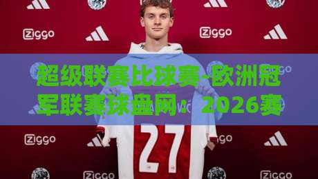 超级联赛比球赛-欧洲冠军联赛球盘网:2026赛季球盘数据深度解读 超级联赛比球赛-欧洲冠军联赛球盘网:2026赛季球盘数据深度解读