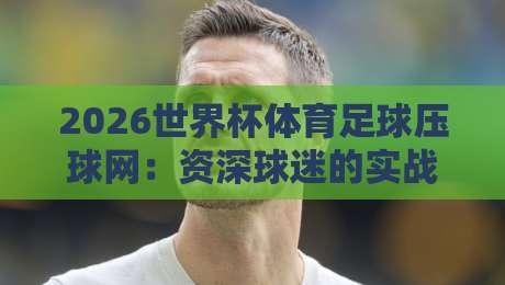 2026世界杯体育足球压球网:资深球迷的实战攻略与避坑指南 2026世界杯体育足球压球网:资深球迷的实战攻略与避坑指南