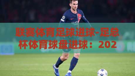 联赛体育足球进球-足总杯体育球盘进球：2026赛季你不可错过的盘口玄机（联赛体育足球进球）