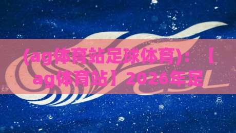 (ag体育站足球体育)：【ag体育站】2026年足球体育最新趋势与玩法全解析