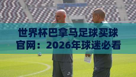 世界杯巴拿马足球买球官网：2026年球迷必看的安全选择指南