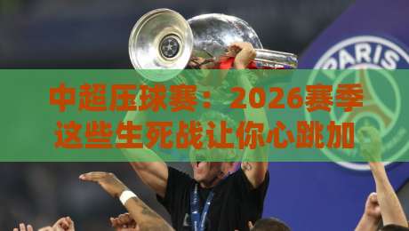 中超压球赛：2026赛季这些生死战让你心跳加速