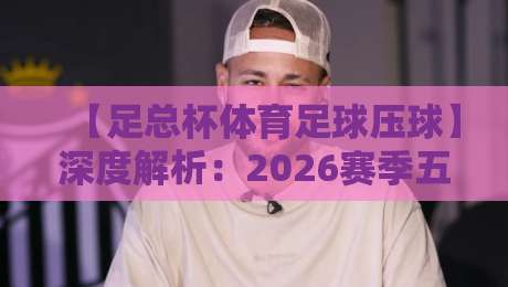【足总杯体育足球压球】深度解析：2026赛季五大冷门与关键数据