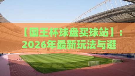 【国王杯球盘买球站】: 2026年最新玩法与避坑指南