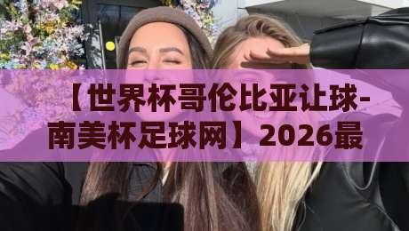 【世界杯哥伦比亚让球-南美杯足球网】2026最新玩法解析：如何看懂南美盘口？