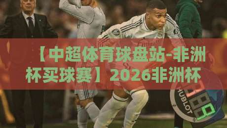 【中超体育球盘站-非洲杯买球赛】2026非洲杯投注指南：如何在中超体育球盘站玩转赛事？