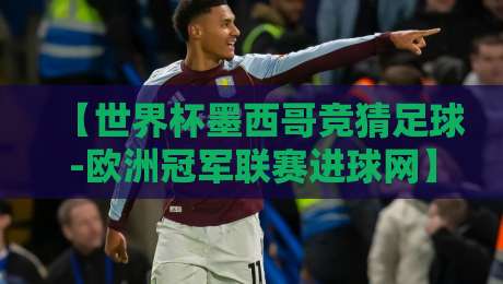 【世界杯墨西哥竞猜足球-欧洲冠军联赛进球网】！2026东道主球队实力解析与竞猜策略