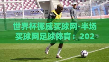 世界杯挪威买球网-半场买球网足球体育:2026年挪威队半场战术与投注策略全解析 世界杯挪威买球网-半场买球网足球体育:2026年挪威队半场战术与投注策略全解析