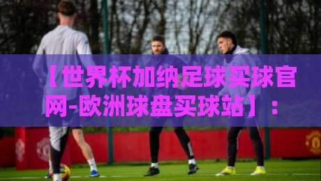 【世界杯加纳足球买球官网-欧洲球盘买球站】：2026年靠谱平台怎么选？亲测避坑指南