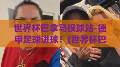 世界杯巴拿马投球站-德甲足球进球！(世界杯巴拿马)新星如何征服德甲赛场