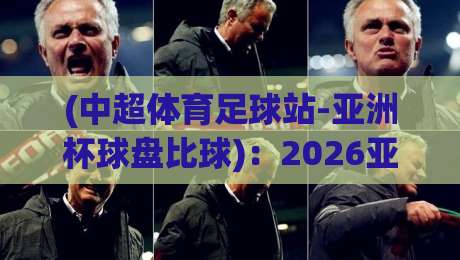 (中超体育足球站-亚洲杯球盘比球):2026亚洲杯盘口新趋势与实战技巧 (中超体育足球站-亚洲杯球盘比球):2026亚洲杯盘口新趋势与实战技巧