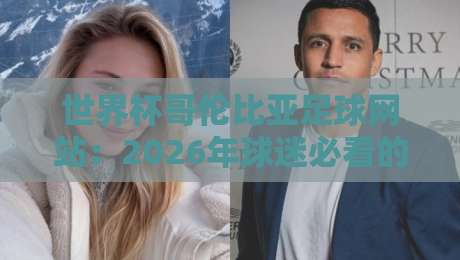 世界杯哥伦比亚足球网站：2026年球迷必看的三大宝藏平台