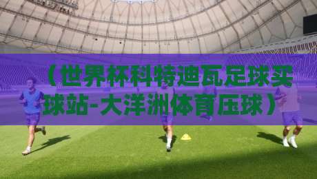 （世界杯科特迪瓦足球买球站-大洋洲体育压球）：2026年最新玩法与避坑指南
