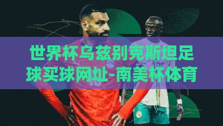世界杯乌兹别克斯坦足球买球网址-南美杯体育买球？(2026投注平台)可靠选择指南