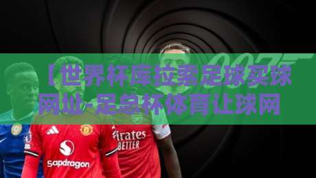 【世界杯库拉索足球买球网址-足总杯体育让球网】揭秘2026年最新玩法与避坑指南
