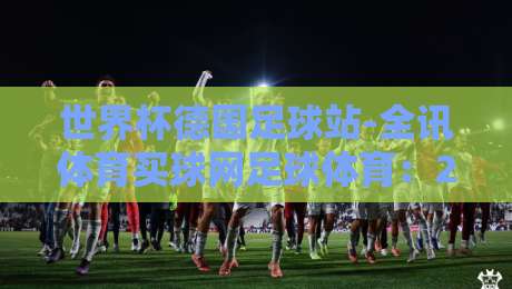 世界杯德国足球站-全讯体育买球网足球体育:2026年德国队战术解析与观赛指南 世界杯德国足球站-全讯体育买球网足球体育:2026年德国队战术解析与观赛指南