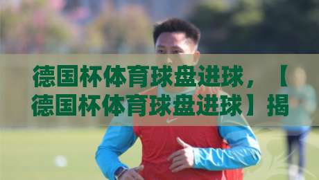 德国杯体育球盘进球,【德国杯体育球盘进球】揭秘2026赛季高概率进球玩法 德国杯体育球盘进球,【德国杯体育球盘进球】揭秘2026赛季高概率进球玩法