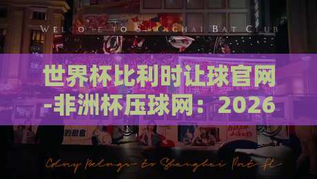 世界杯比利时让球官网-非洲杯压球网：2026年实战技巧与盘口深度解析