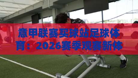 意甲联赛买球站足球体育：2026赛季观赛新体验与深度分析