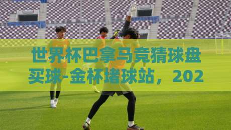 世界杯巴拿马竞猜球盘买球-金杯堵球站,2026年你不得不留意的三个真相 世界杯巴拿马竞猜球盘买球-金杯堵球站,2026年你不得不留意的三个真相