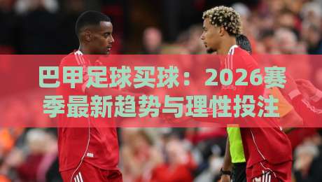 巴甲足球买球:2026赛季最新趋势与理性投注指南 巴甲足球买球:2026赛季最新趋势与理性投注指南