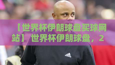 【世界杯伊朗球盘买球网站】 世界杯伊朗球盘,2026年这些坑你得知道 【世界杯伊朗球盘买球网站】 世界杯伊朗球盘,2026年这些坑你得知道