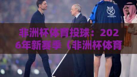 非洲杯体育投球：2026年新赛季（非洲杯体育投球）实用技巧全揭秘