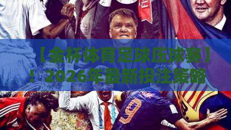 【金杯体育足球压球赛】!2026年最新投注策略与赛场观察全解析 【金杯体育足球压球赛】!2026年最新投注策略与赛场观察全解析