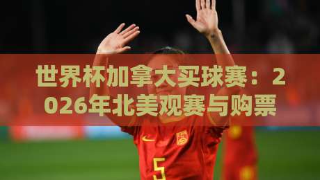 世界杯加拿大买球赛：2026年北美观赛与购票全攻略（世界杯加拿大买球赛）