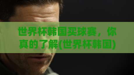 世界杯韩国买球赛，你真的了解(世界杯韩国)买球的这些风险吗？